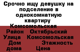 Срочно ищу девушку на подселение в однокомнатную квартиру! Комсомольская 96 › Район ­ Октябрьский › Улица ­ Комсомольская › Дом ­ 96/2 › Этажность дома ­ 6 › Цена ­ 5 000 - Башкортостан респ., Уфимский р-н, Уфа г. Недвижимость » Квартиры аренда   . Башкортостан респ.